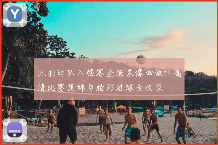 比利时队八强赛全场录像回放:高清比赛集锦与精彩进球全收录
