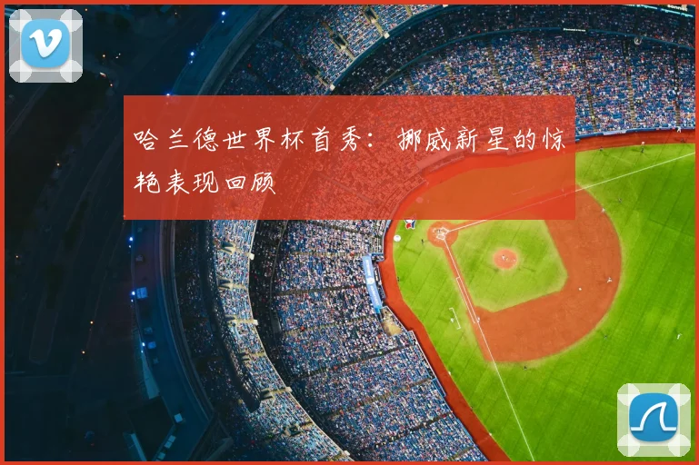 哈兰德世界杯首秀：挪威新星的惊艳表现回顾