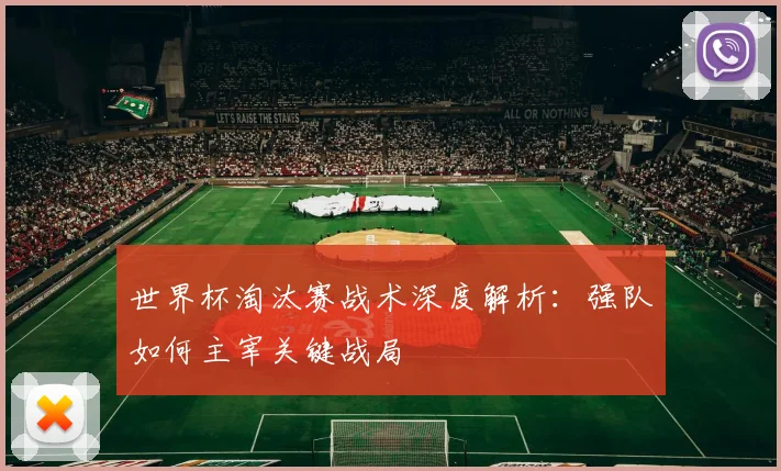世界杯淘汰赛战术深度解析:强队如何主宰关键战局