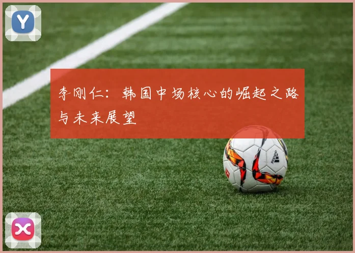 李刚仁:韩国中场核心的崛起之路与未来展望