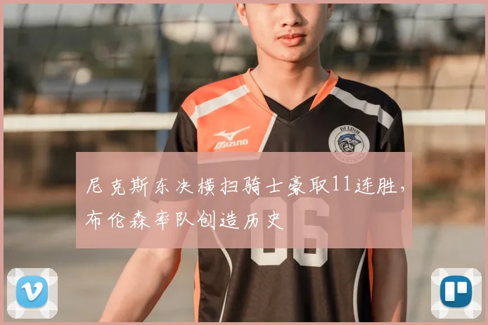 尼克斯东决横扫骑士豪取11连胜,布伦森率队创造历史