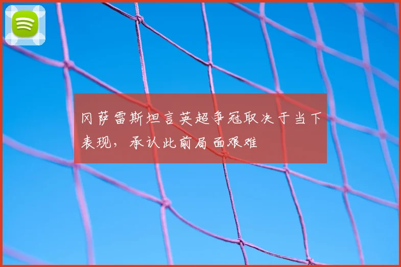 冈萨雷斯坦言英超争冠取决于当下表现，承认此前局面艰难
