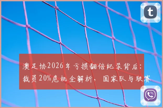 澳足协2026年亏损翻倍纪录背后:裁员20%危机全解析,国家队与联赛未来何去何从?