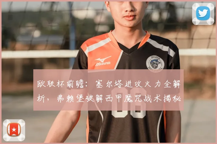 欧联杯前瞻:塞尔塔进攻火力全解析,弗赖堡破解西甲魔咒战术揭秘