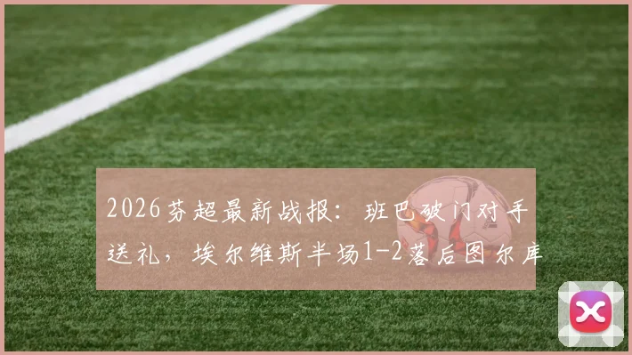 2026芬超最新战报:班巴破门对手送礼,埃尔维斯半场1-2落后图尔库国际