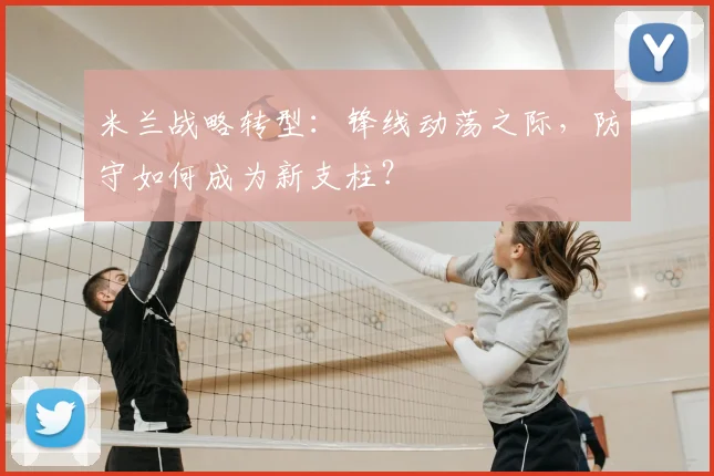 米兰战略转型:锋线动荡之际,防守如何成为新支柱?