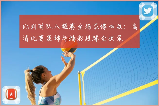 比利时队八强赛全场录像回放:高清比赛集锦与精彩进球全收录