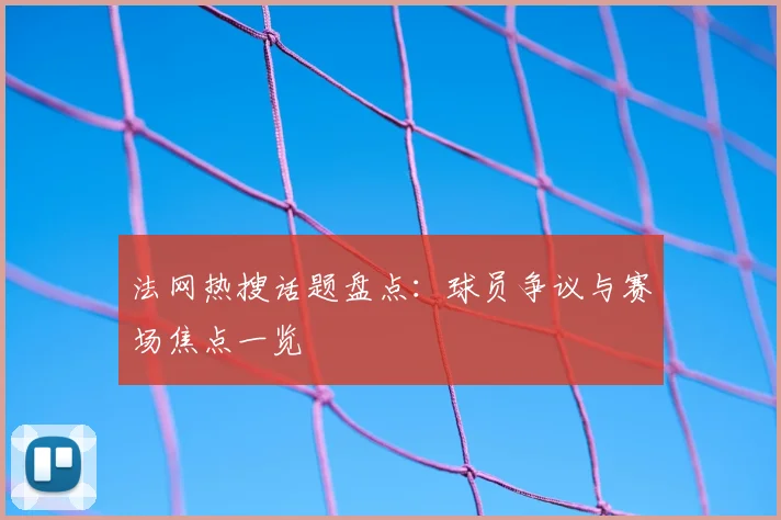 法网热搜话题盘点:球员争议与赛场焦点一览