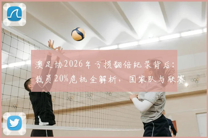 澳足协2026年亏损翻倍纪录背后:裁员20%危机全解析,国家队与联赛未来何去何从?