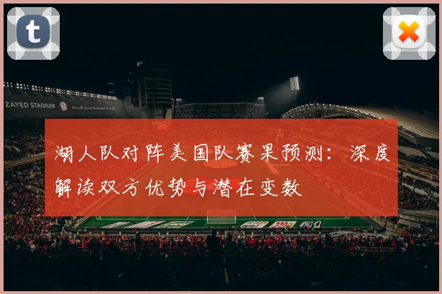 湖人队对阵美国队赛果预测：深度解读双方优势与潜在变数