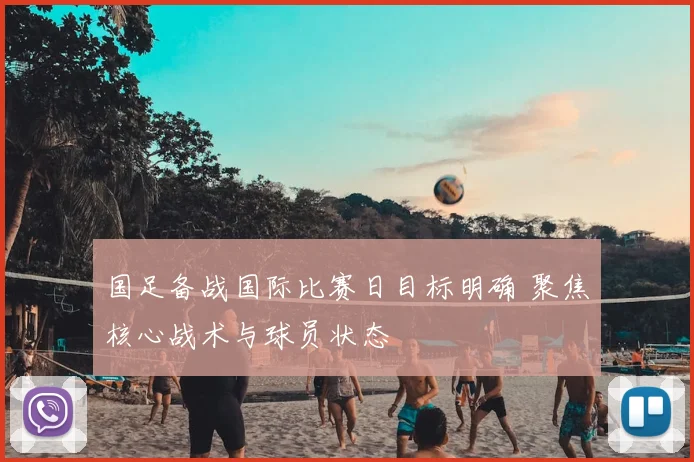 国足备战国际比赛日目标明确 聚焦核心战术与球员状态