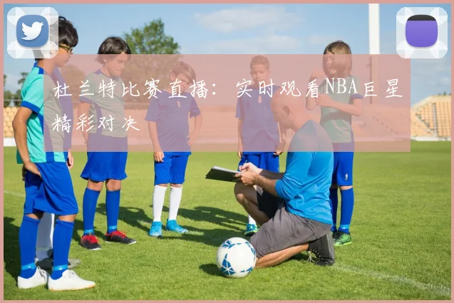 杜兰特比赛直播：实时观看NBA巨星精彩对决
