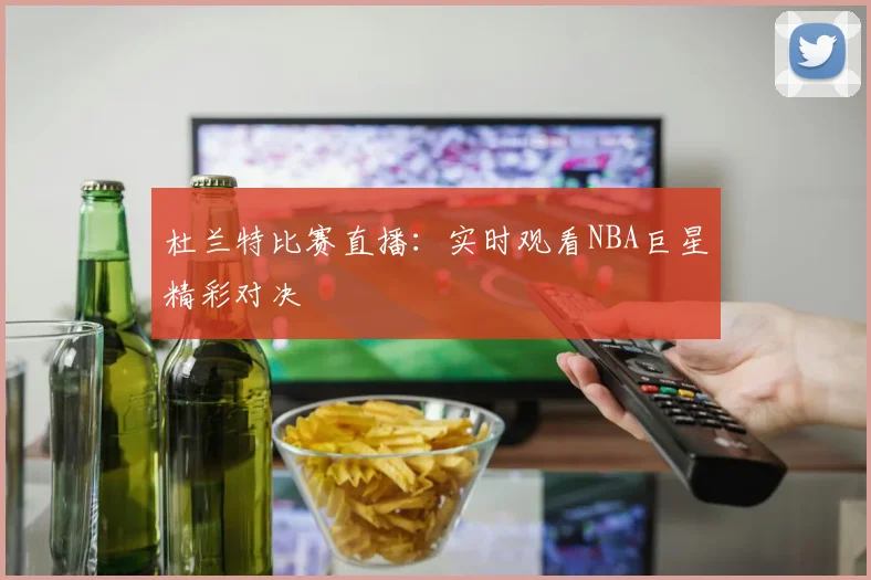 杜兰特比赛直播:实时观看NBA巨星精彩对决