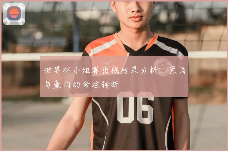 世界杯小组赛出线结果分析:黑马与豪门的命运转折