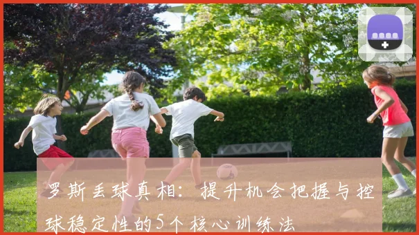 罗斯丢球真相:提升机会把握与控球稳定性的5个核心训练法