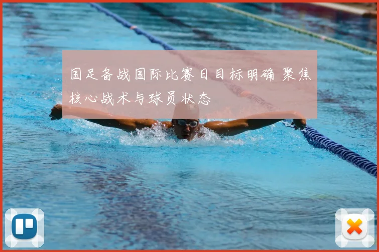 国足备战国际比赛日目标明确 聚焦核心战术与球员状态