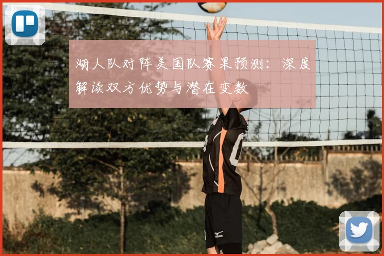 湖人队对阵美国队赛果预测:深度解读双方优势与潜在变数