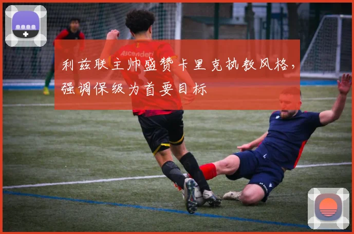 利兹联主帅盛赞卡里克执教风格，强调保级为首要目标